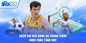 Cách Soi Kèo Bóng Đá Chuẩn SIX88 Nhìn Thấu Trận Đấu
