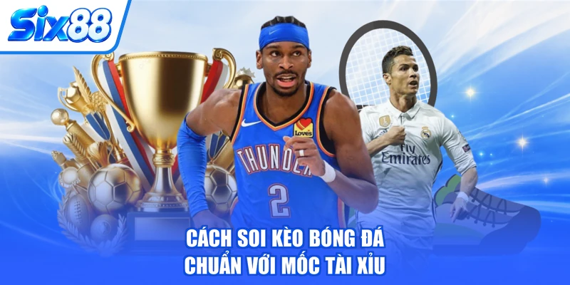 Cách soi kèo bóng đá chuẩn với mốc tài xỉu