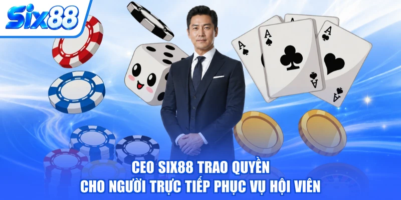 CEO SIX88 trao quyền cho người trực tiếp phục vụ hội viên