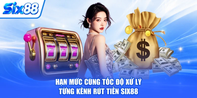 Hạn mức cùng tốc độ xử lý từng kênh Rút tiền SIX88