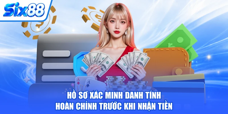 Hồ sơ xác minh danh tính hoàn chỉnh trước khi nhận tiền
