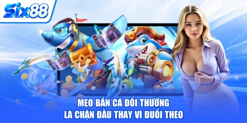 Mẹo bắn cá đổi thưởng là chặn đầu thay vì đuổi theo