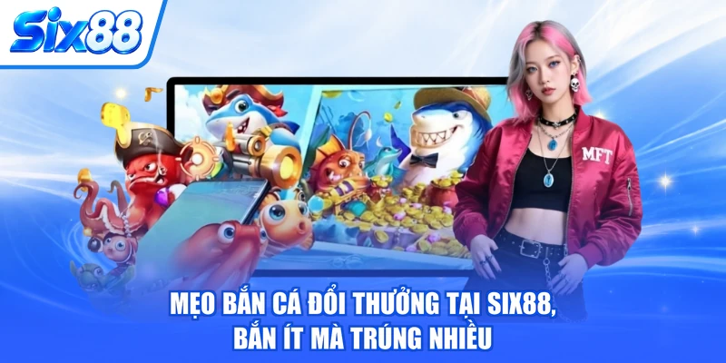 Mẹo Bắn Cá Đổi Thưởng Tại SIX88, Bắn Ít Mà Trúng Nhiều