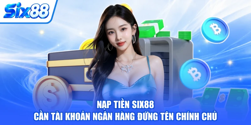 Nạp tiền SIX88 cần tài khoản ngân hàng đứng tên chính chủ