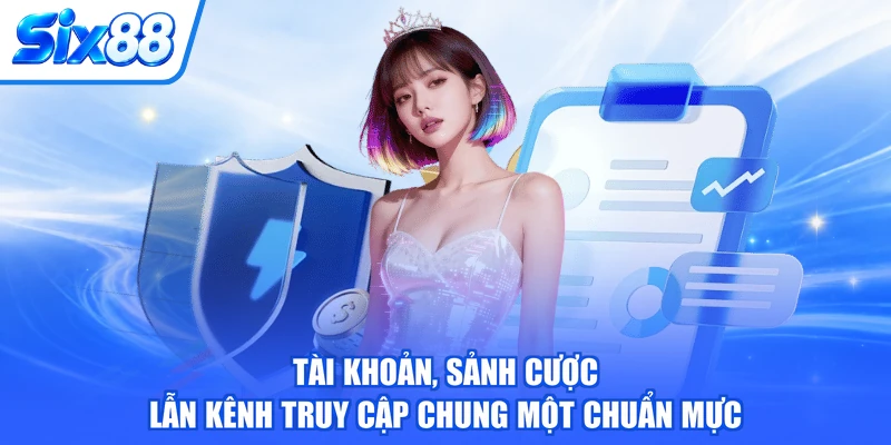 Tài khoản, sảnh cược lẫn kênh truy cập chung một chuẩn mực