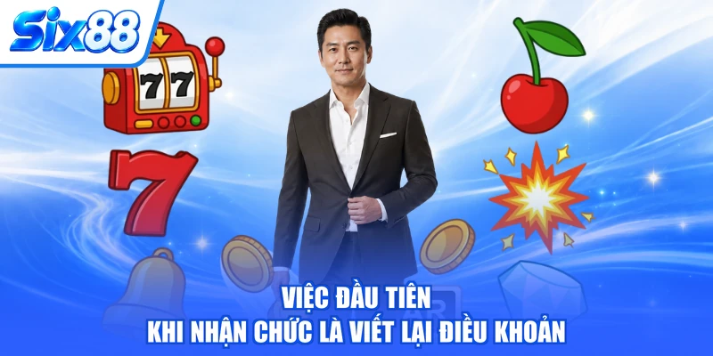 Việc đầu tiên khi nhận chức là viết lại điều khoản
